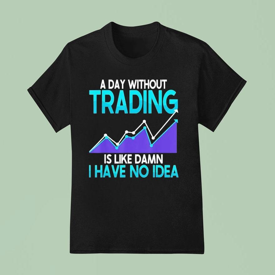 A Day Without Trading Is Like Damn I Have No Idea Shirt