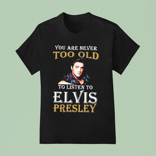 You Are Never Too Old To Listen To Elvis Presley Shirt