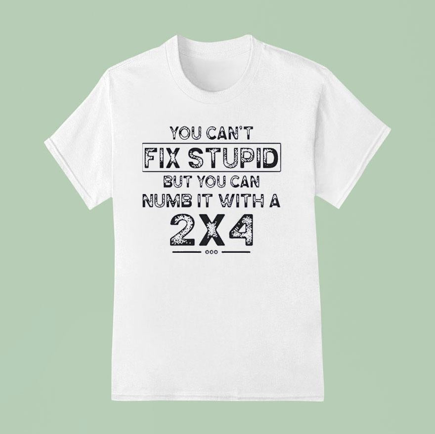 You Can’t Fix Stupid But You Can Numb It With A 2×4 Shirt