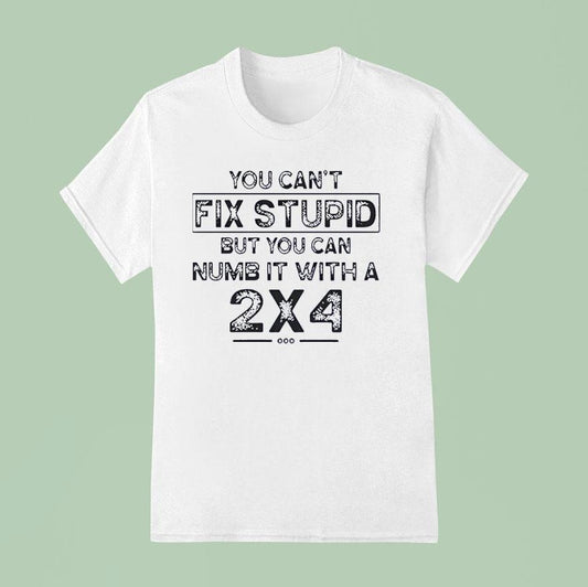 You Can’t Fix Stupid But You Can Numb It With A 2×4 Shirt