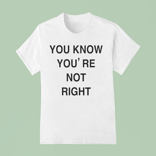 You Know You're Not Right Shirt