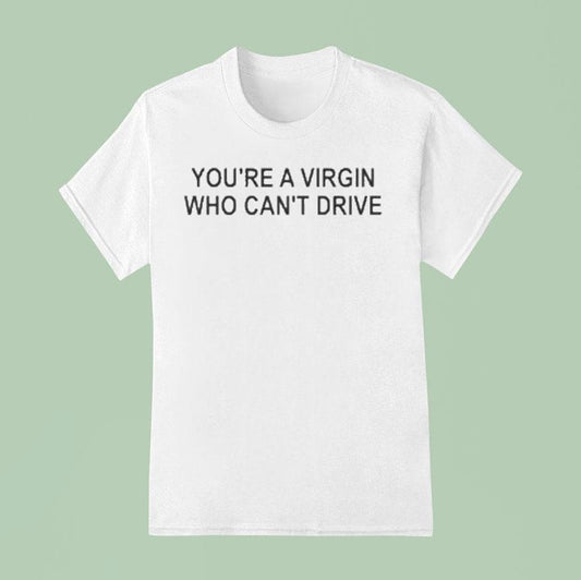 You're A Virgin Who Can't Drive Shirt