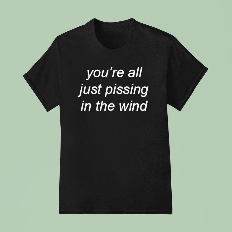 You're All Just Pissing In The Wind Shirt