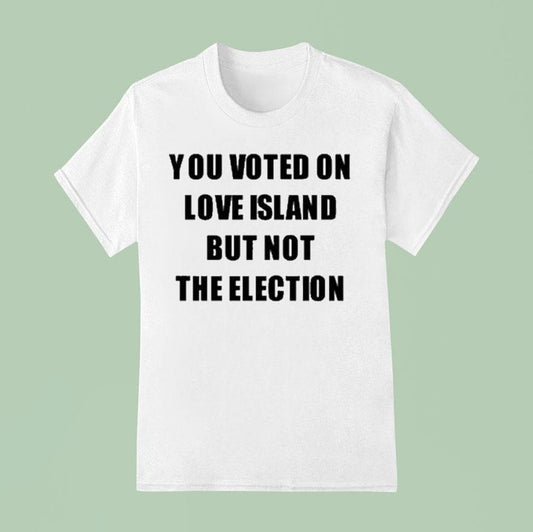 You Voted On Love Island But Not The Election Shirt