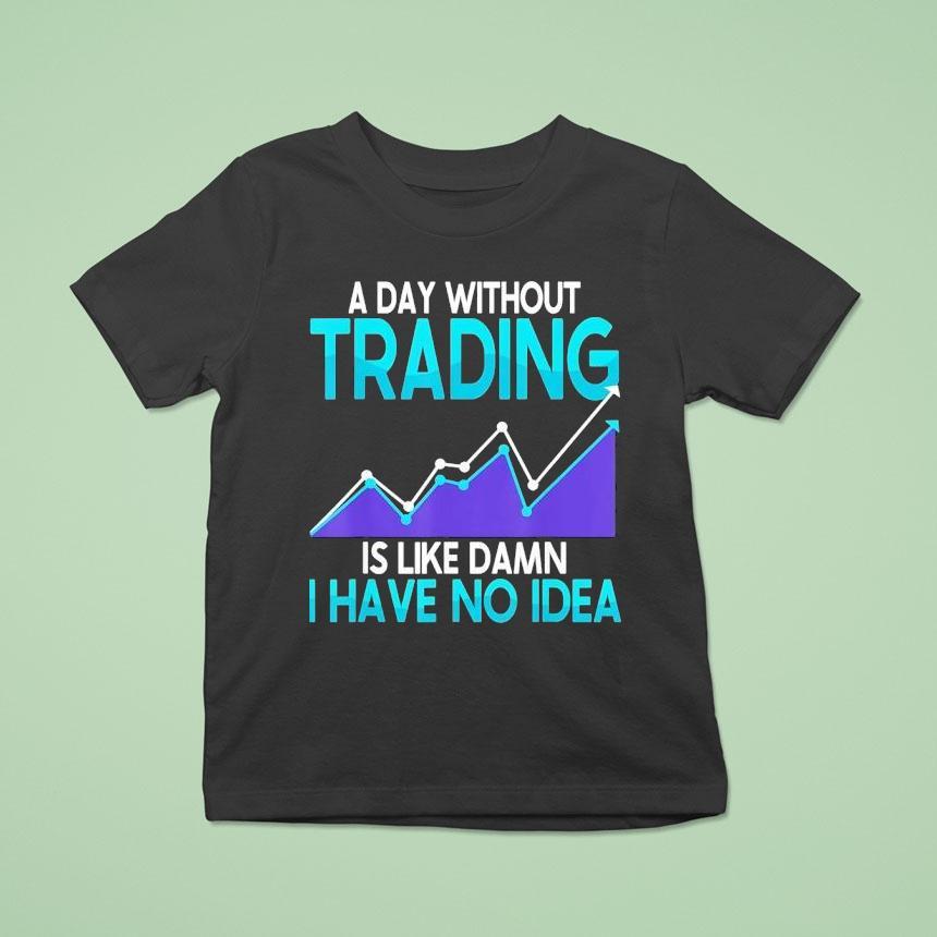 A Day Without Trading Is Like Damn I Have No Idea Shirt