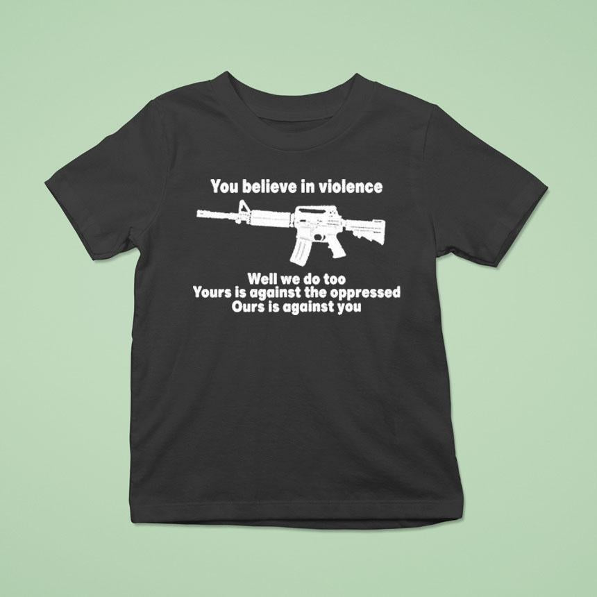 You Believe In Violence Well We Do Too Yours Is Against The Oppressed Ours Is Against You Shirt