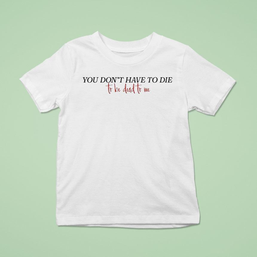 You Don't Have To Die To Be Dead To Me Shirt