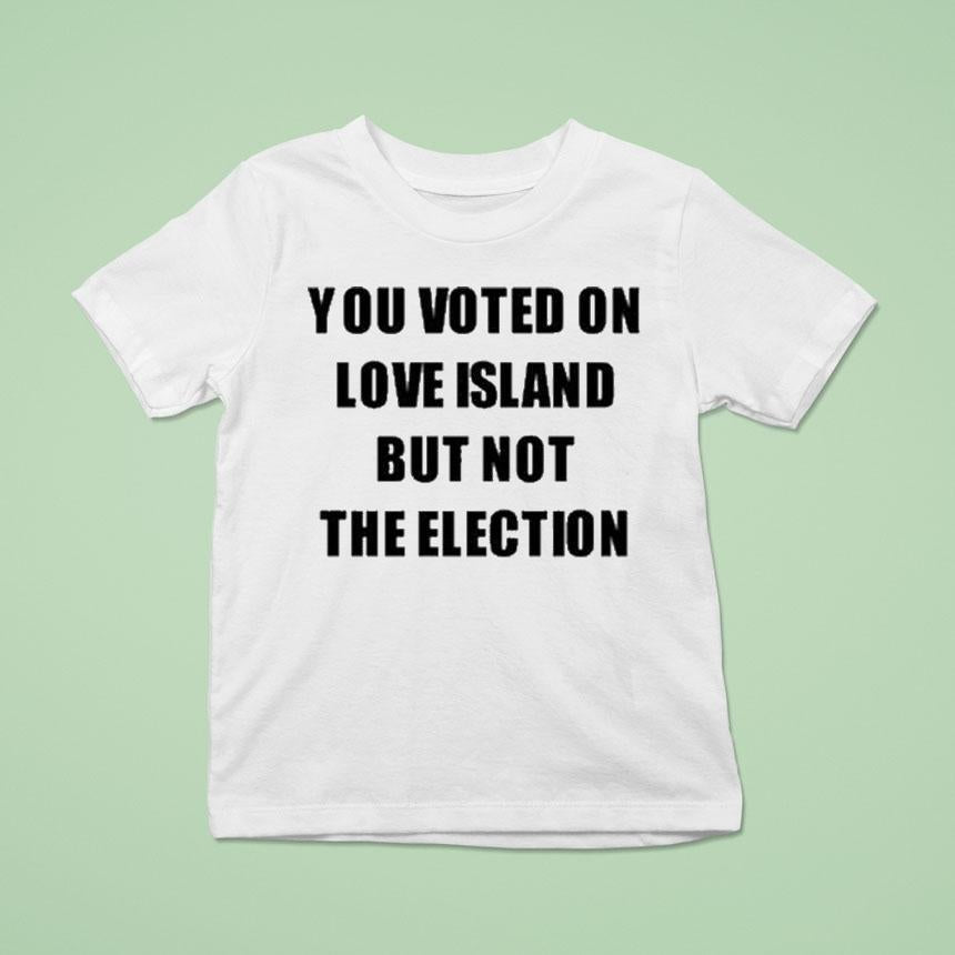You Voted On Love Island But Not The Election Shirt