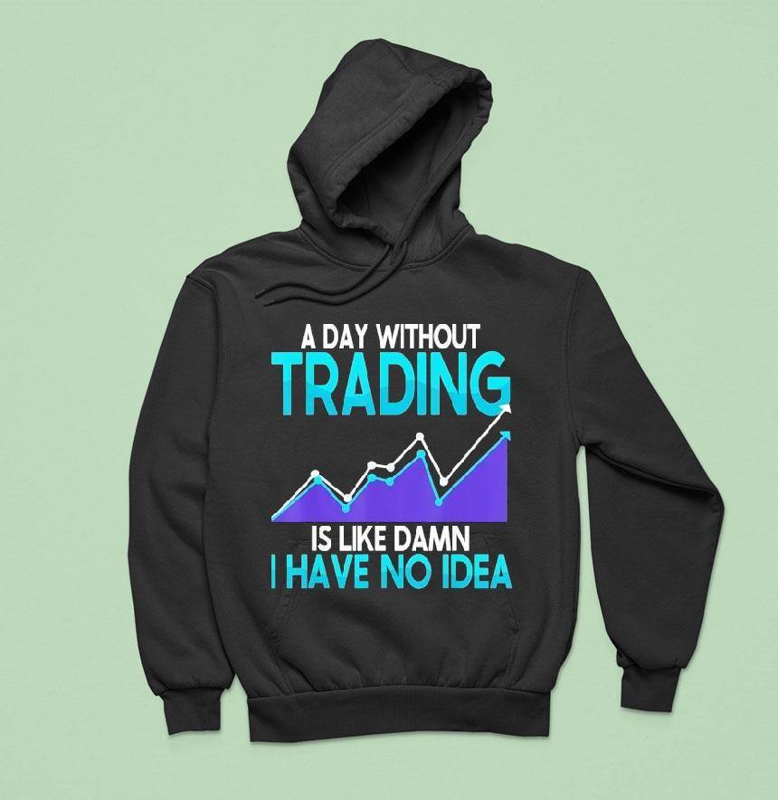 A Day Without Trading Is Like Damn I Have No Idea Shirt