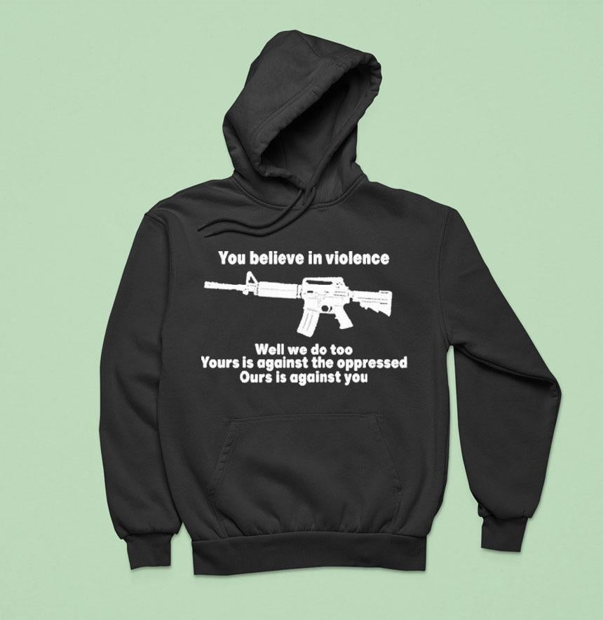 You Believe In Violence Well We Do Too Yours Is Against The Oppressed Ours Is Against You Shirt