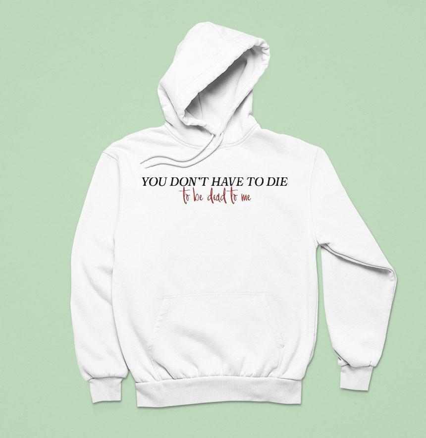 You Don't Have To Die To Be Dead To Me Shirt