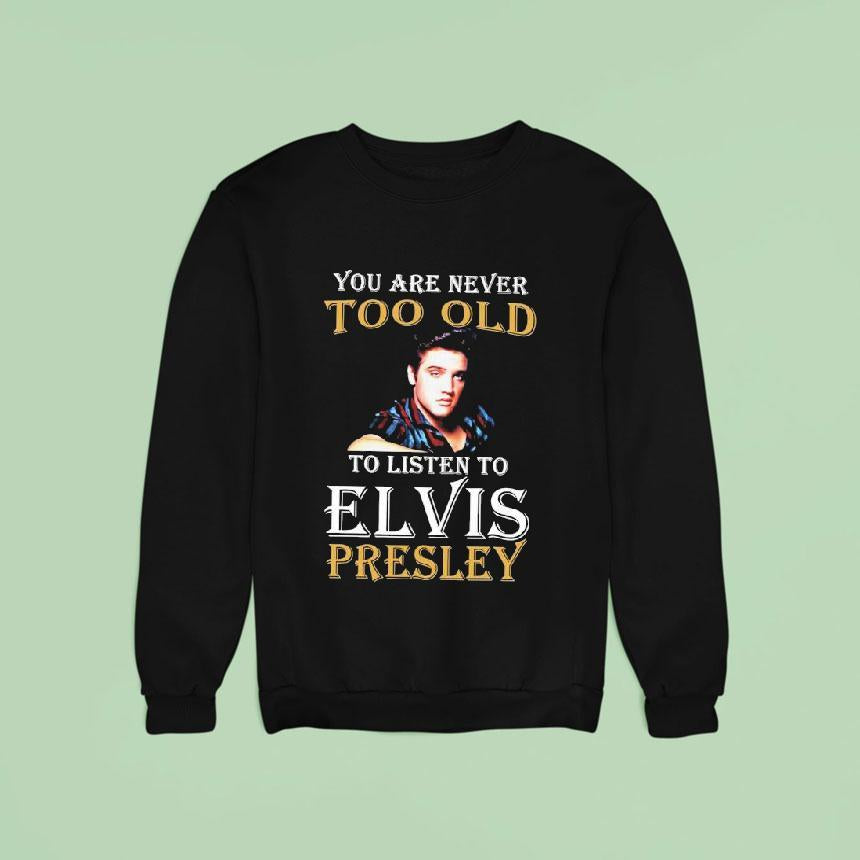 You Are Never Too Old To Listen To Elvis Presley Shirt