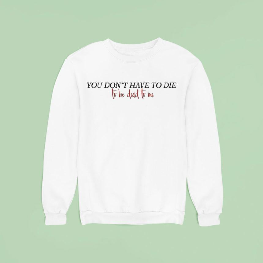 You Don't Have To Die To Be Dead To Me Shirt